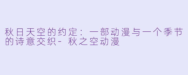 秋日天空的约定：一部动漫与一个季节的诗意交织-秋之空动漫