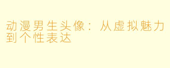 动漫男生头像：从虚拟魅力到个性表达