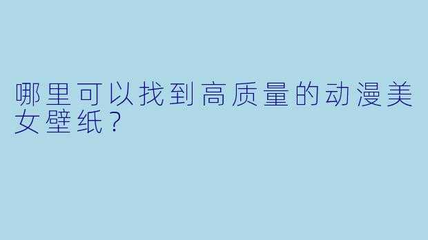 哪里可以找到高质量的动漫美女壁纸？
