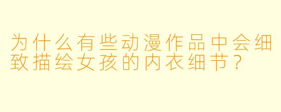 为什么有些动漫作品中会细致描绘女孩的内衣细节?