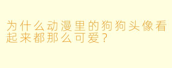 为什么动漫里的狗狗头像看起来都那么可爱？