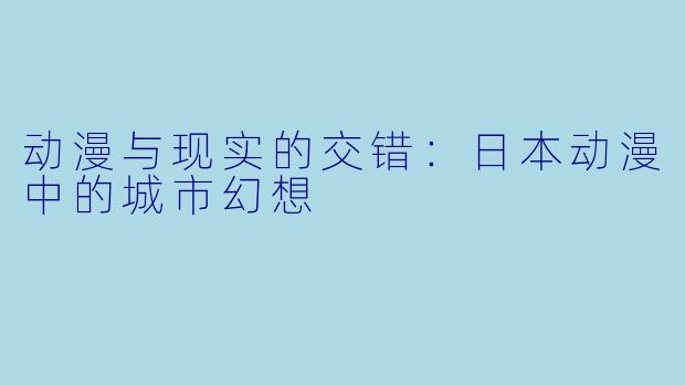 动漫与现实的交错：日本动漫中的城市幻想