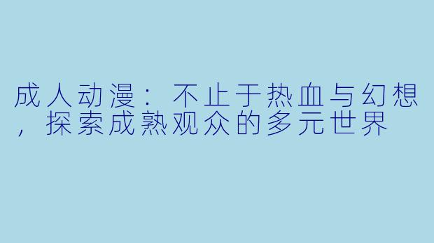 成人动漫：不止于热血与幻想，探索成熟观众的多元世界