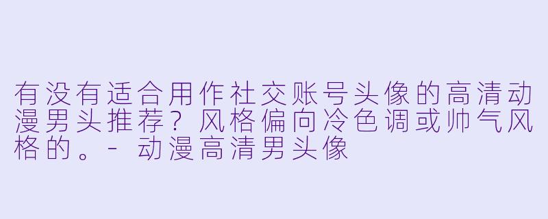 有没有适合用作社交账号头像的高清动漫男头推荐？风格偏向冷色调或帅气风格的。