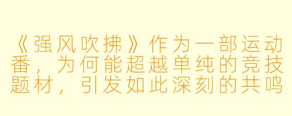 《强风吹拂》作为一部运动番,为何能超越单纯的竞技题材,引发如此深刻的共鸣?