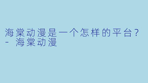 海棠动漫是一个怎样的平台？-海棠动漫