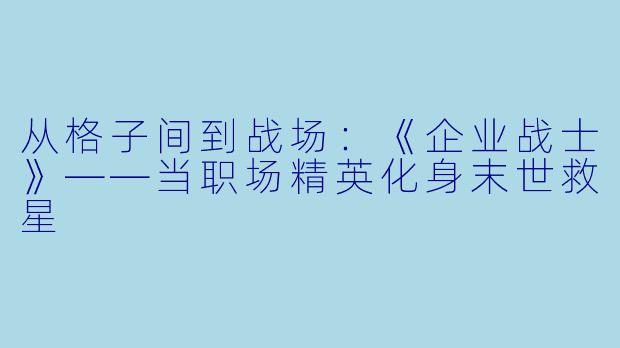 从格子间到战场：《企业战士》——当职场精英化身末世救星