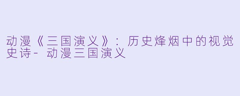 动漫《三国演义》：历史烽烟中的视觉史诗-动漫三国演义