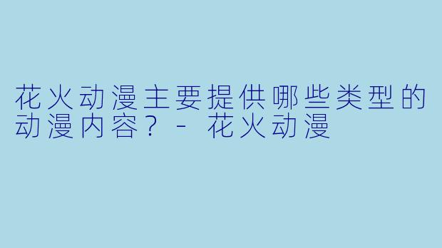 花火动漫主要提供哪些类型的动漫内容？-花火动漫