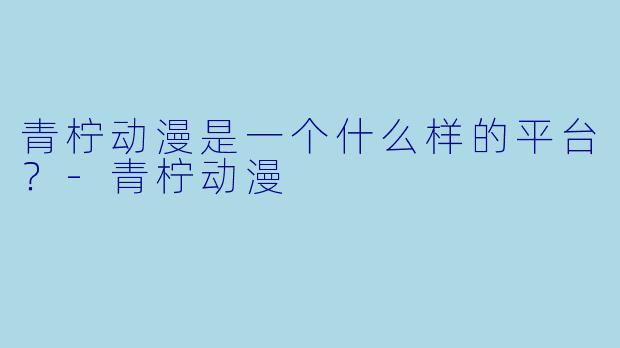 青柠动漫是一个什么样的平台？-青柠动漫