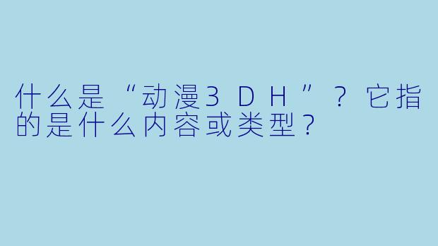 什么是“动漫3DH”？它指的是什么内容或类型？