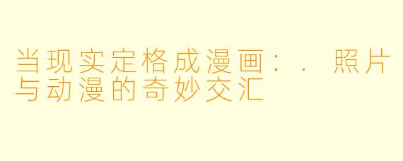 当现实定格成漫画:.照片与动漫的奇妙交汇
