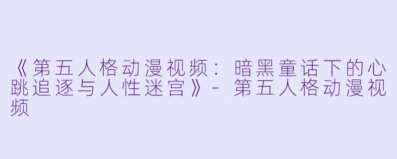 《第五人格动漫视频：暗黑童话下的心跳追逐与人性迷宫》-第五人格动漫视频