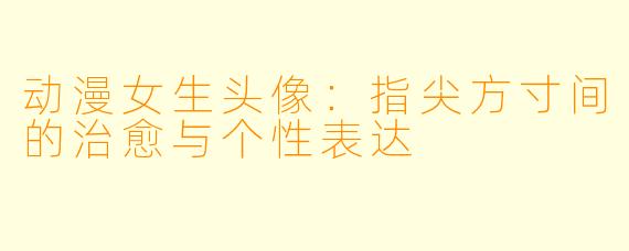 动漫女生头像：指尖方寸间的治愈与个性表达