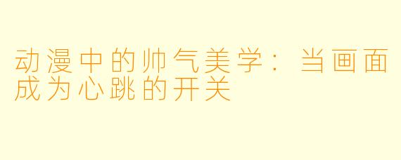 动漫中的帅气美学：当画面成为心跳的开关