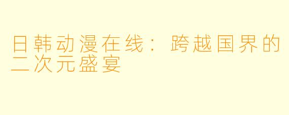 日韩动漫在线：跨越国界的二次元盛宴