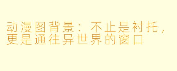 动漫图背景：不止是衬托，更是通往异世界的窗口