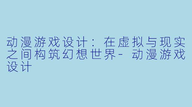 动漫游戏设计:在虚拟与现实之间构筑幻想世界-动漫游戏设计