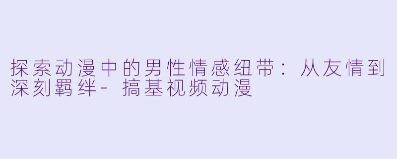 探索动漫中的男性情感纽带：从友情到深刻羁绊-搞基视频动漫
