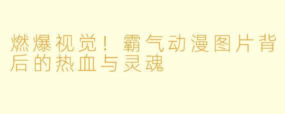 燃爆视觉！霸气动漫图片背后的热血与灵魂