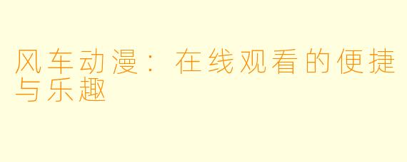 风车动漫:在线观看的便捷与乐趣