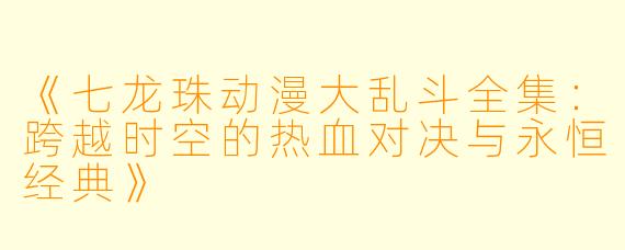 《七龙珠动漫大乱斗全集:跨越时空的热血对决与永恒经典》