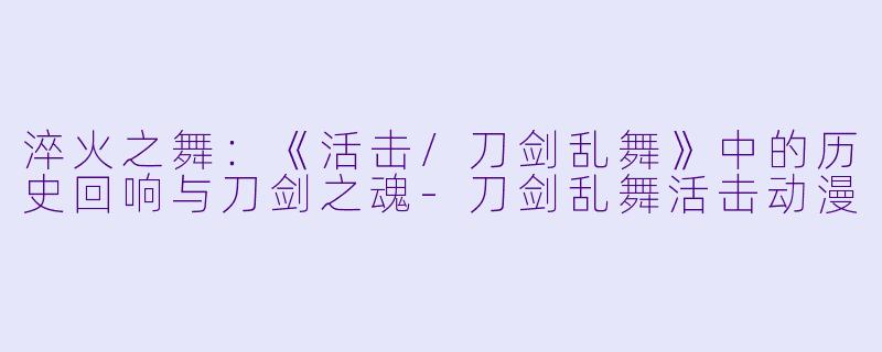 淬火之舞：《活击/刀剑乱舞》中的历史回响与刀剑之魂-刀剑乱舞活击动漫