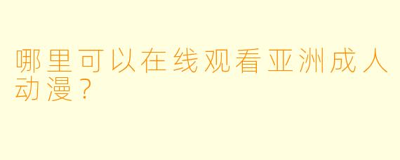 哪里可以在线观看亚洲成人动漫？