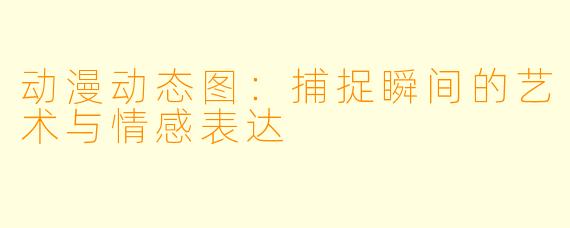 动漫动态图：捕捉瞬间的艺术与情感表达