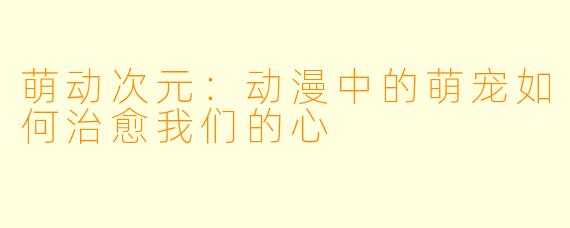 萌动次元：动漫中的萌宠如何治愈我们的心