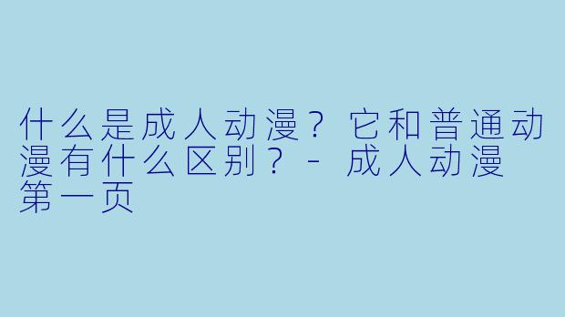 什么是成人动漫?它和普通动漫有什么区别?-成人动漫 第一页