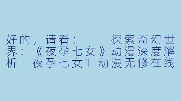 好的，请看：

探索奇幻世界：《夜孕七女》动漫深度解析-夜孕七女1动漫无修在线