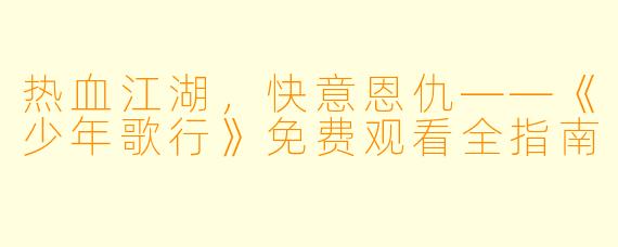 热血江湖,快意恩仇——《少年歌行》免费观看全指南