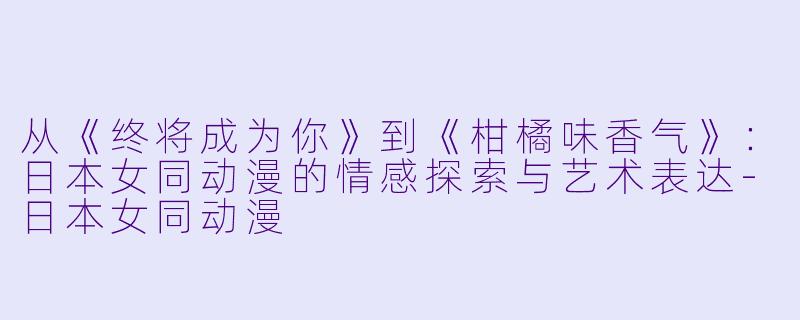从《终将成为你》到《柑橘味香气》：日本女同动漫的情感探索与艺术表达-日本女同动漫