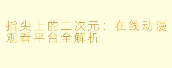 指尖上的二次元：在线动漫观看平台全解析