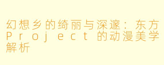 幻想乡的绮丽与深邃：东方Project的动漫美学解析