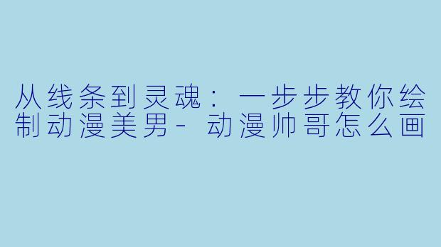 从线条到灵魂：一步步教你绘制动漫美男-动漫帅哥怎么画