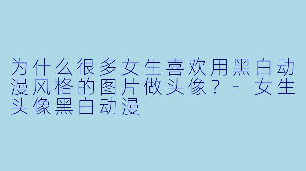 为什么很多女生喜欢用黑白动漫风格的图片做头像？-女生头像黑白动漫