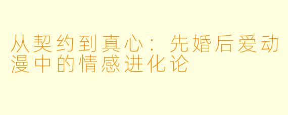 从契约到真心：先婚后爱动漫中的情感进化论