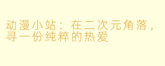 动漫小站:在二次元角落,寻一份纯粹的热爱