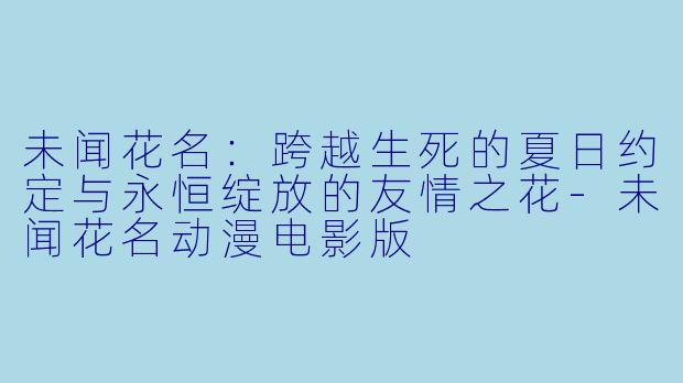 未闻花名：跨越生死的夏日约定与永恒绽放的友情之花-未闻花名动漫电影版