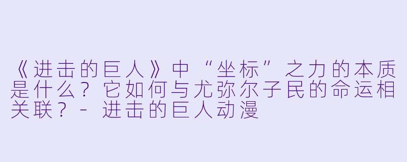 《进击的巨人》中“坐标”之力的本质是什么？它如何与尤弥尔子民的命运相关联？-进击的巨人动漫