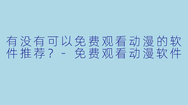 有没有可以免费观看动漫的软件推荐？-免费观看动漫软件