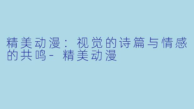 精美动漫:视觉的诗篇与情感的共鸣-精美动漫