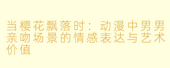 当樱花飘落时：动漫中男男亲吻场景的情感表达与艺术价值