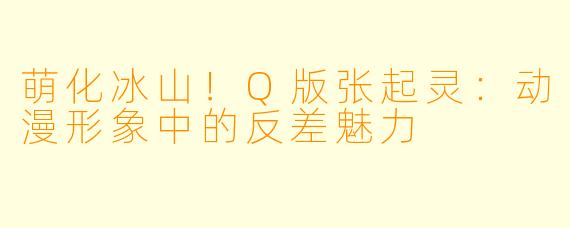萌化冰山！Q版张起灵：动漫形象中的反差魅力