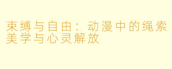 束缚与自由：动漫中的绳索美学与心灵解放