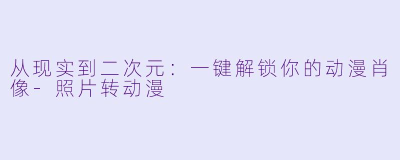从现实到二次元：一键解锁你的动漫肖像-照片转动漫