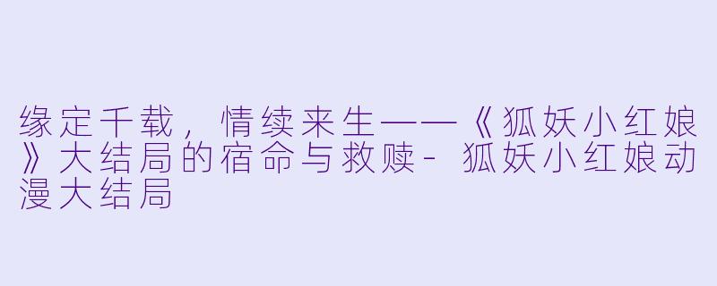 缘定千载，情续来生——《狐妖小红娘》大结局的宿命与救赎-狐妖小红娘动漫大结局