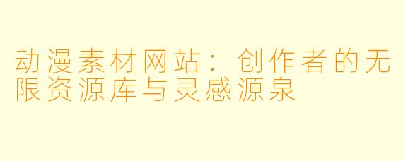 动漫素材网站：创作者的无限资源库与灵感源泉